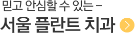 믿고 안심할 수 있는 서울플란트치과